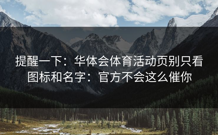 提醒一下：华体会体育活动页别只看图标和名字：官方不会这么催你