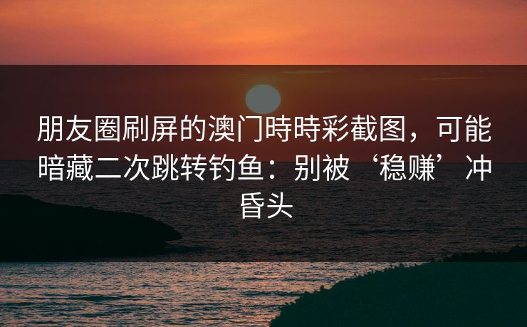 朋友圈刷屏的澳门時時彩截图，可能暗藏二次跳转钓鱼：别被‘稳赚’冲昏头