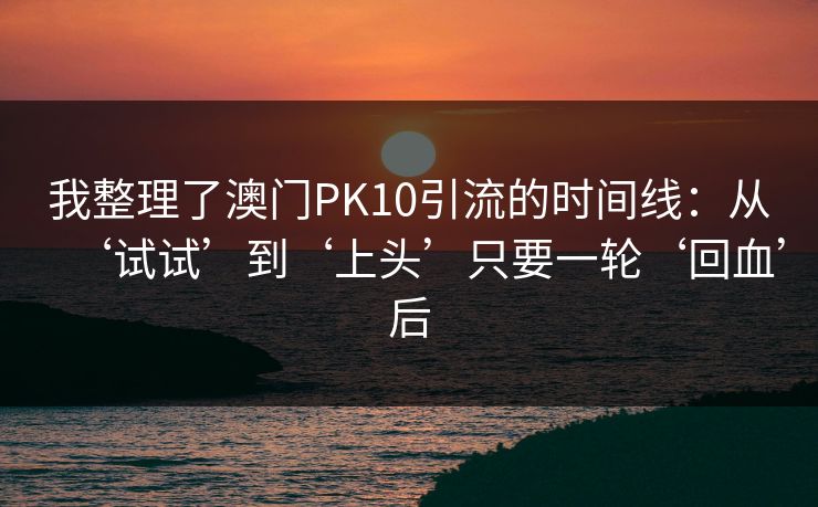 我整理了澳门PK10引流的时间线：从‘试试’到‘上头’只要一轮‘回血’后