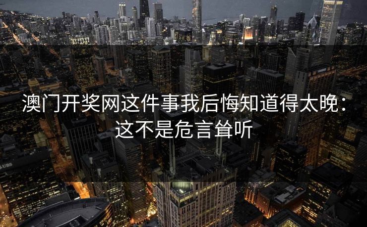 澳门开奖网这件事我后悔知道得太晚：这不是危言耸听