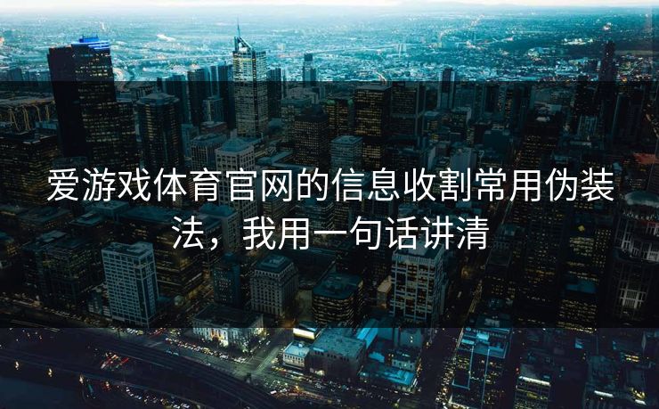 爱游戏体育官网的信息收割常用伪装法，我用一句话讲清