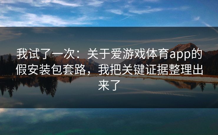 我试了一次：关于爱游戏体育app的假安装包套路，我把关键证据整理出来了