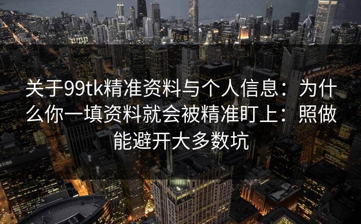 关于99tk精准资料与个人信息：为什么你一填资料就会被精准盯上：照做能避开大多数坑