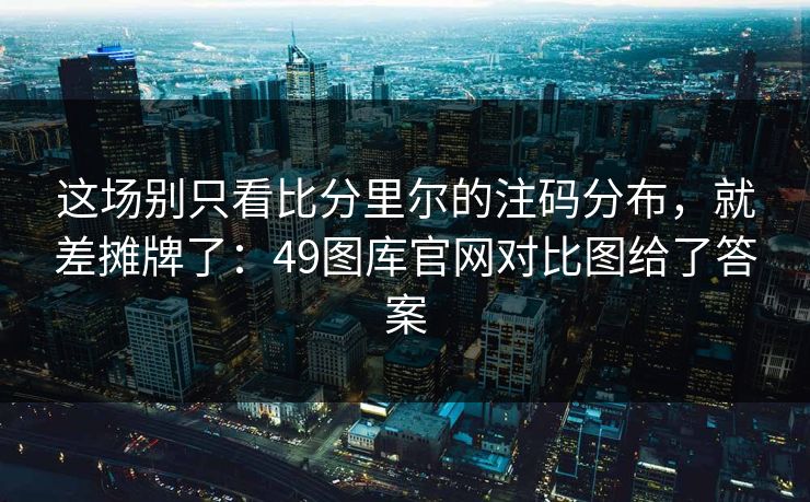 这场别只看比分里尔的注码分布，就差摊牌了：49图库官网对比图给了答案