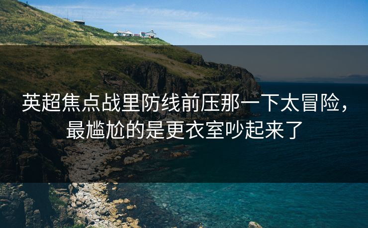 英超焦点战里防线前压那一下太冒险，最尴尬的是更衣室吵起来了
