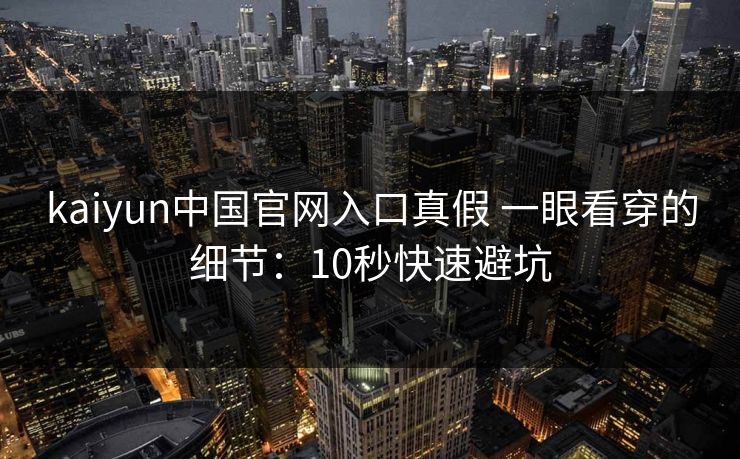 kaiyun中国官网入口真假 一眼看穿的细节：10秒快速避坑