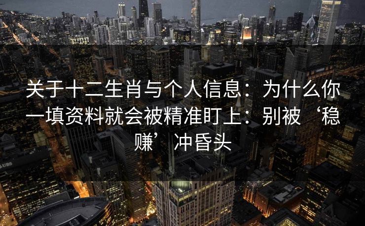 关于十二生肖与个人信息：为什么你一填资料就会被精准盯上：别被‘稳赚’冲昏头