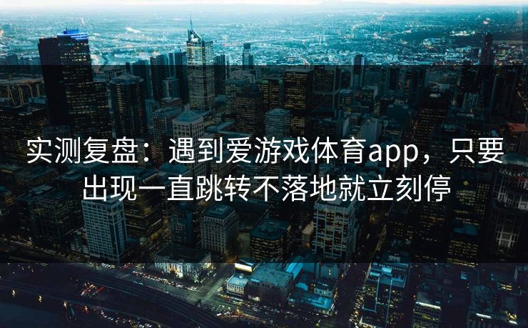 实测复盘：遇到爱游戏体育app，只要出现一直跳转不落地就立刻停