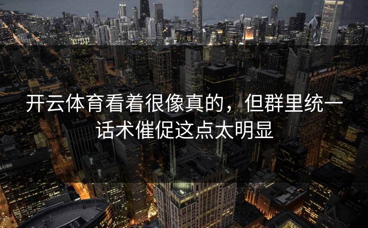 开云体育看着很像真的，但群里统一话术催促这点太明显