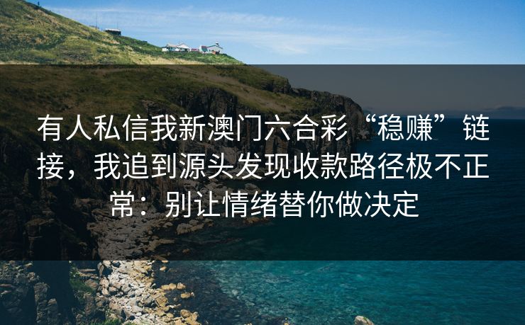 有人私信我新澳门六合彩“稳赚”链接，我追到源头发现收款路径极不正常：别让情绪替你做决定
