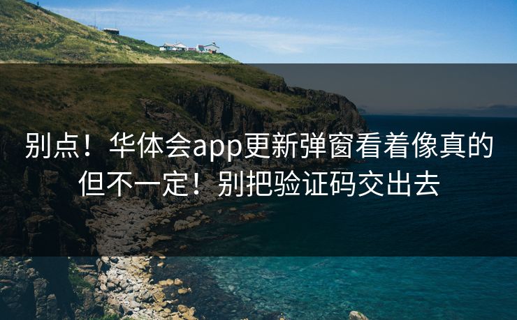 别点！华体会app更新弹窗看着像真的但不一定！别把验证码交出去