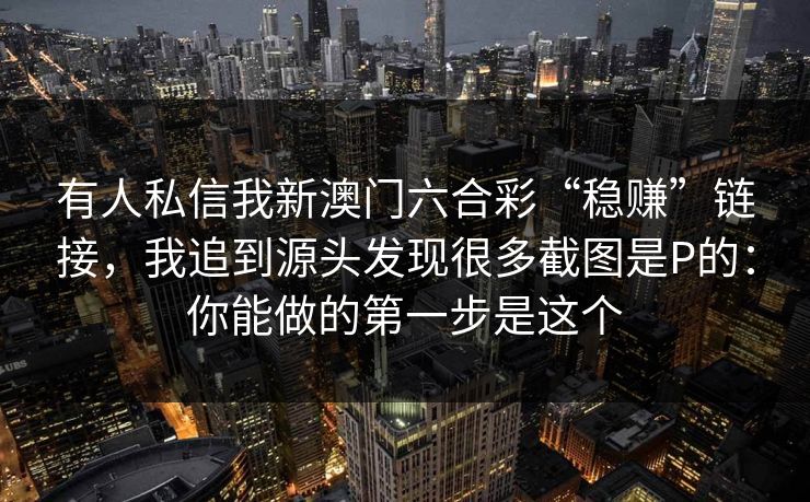 有人私信我新澳门六合彩“稳赚”链接，我追到源头发现很多截图是P的：你能做的第一步是这个