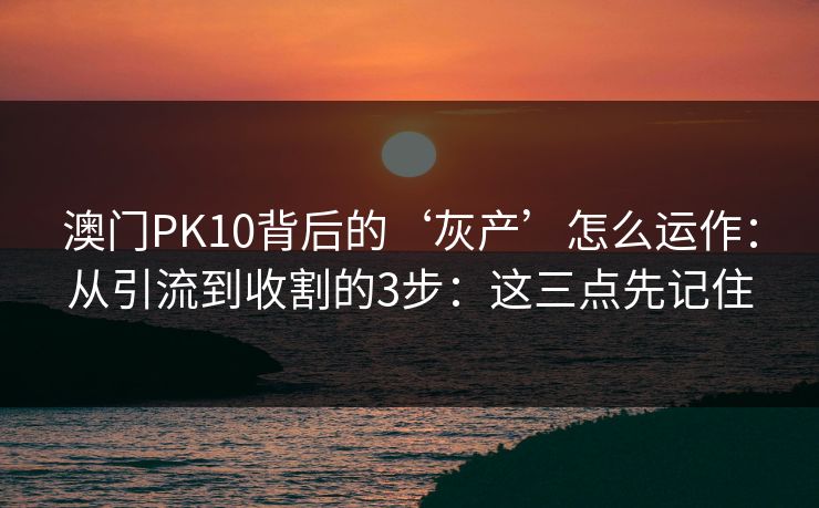 澳门PK10背后的‘灰产’怎么运作：从引流到收割的3步：这三点先记住
