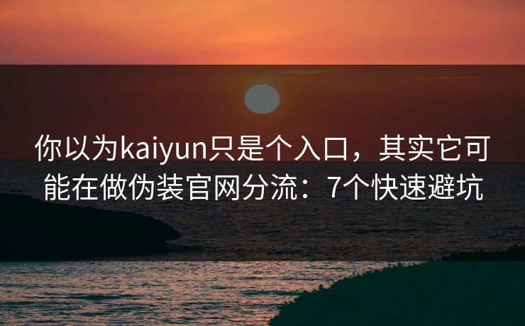 你以为kaiyun只是个入口，其实它可能在做伪装官网分流：7个快速避坑