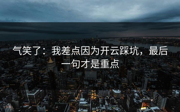 气笑了：我差点因为开云踩坑，最后一句才是重点