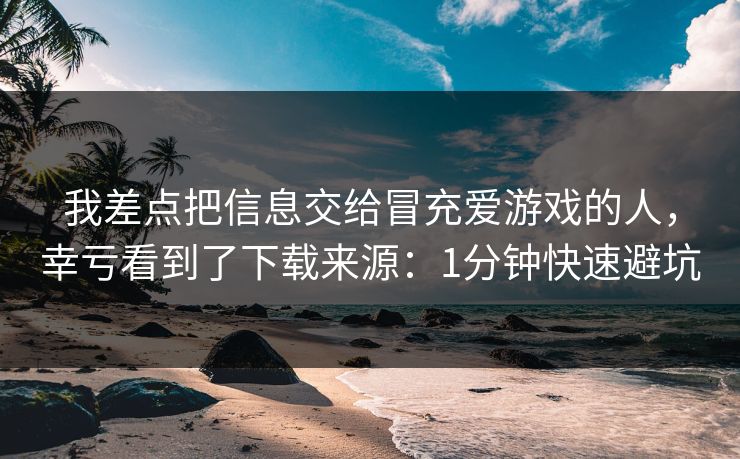 我差点把信息交给冒充爱游戏的人，幸亏看到了下载来源：1分钟快速避坑