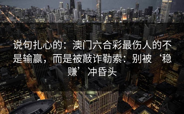 说句扎心的：澳门六合彩最伤人的不是输赢，而是被敲诈勒索：别被‘稳赚’冲昏头