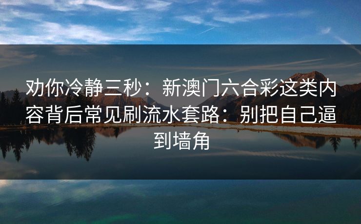 劝你冷静三秒：新澳门六合彩这类内容背后常见刷流水套路：别把自己逼到墙角