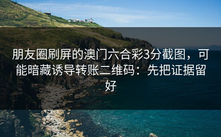 朋友圈刷屏的澳门六合彩3分截图，可能暗藏诱导转账二维码：先把证据留好