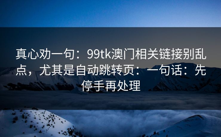 真心劝一句：99tk澳门相关链接别乱点，尤其是自动跳转页：一句话：先停手再处理