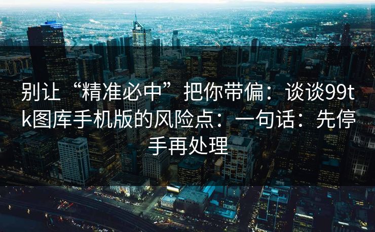 别让“精准必中”把你带偏：谈谈99tk图库手机版的风险点：一句话：先停手再处理