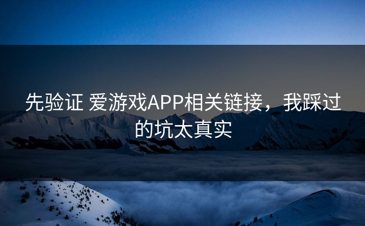 先验证 爱游戏APP相关链接，我踩过的坑太真实