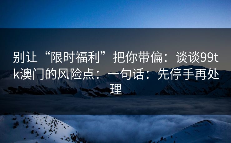 别让“限时福利”把你带偏：谈谈99tk澳门的风险点：一句话：先停手再处理