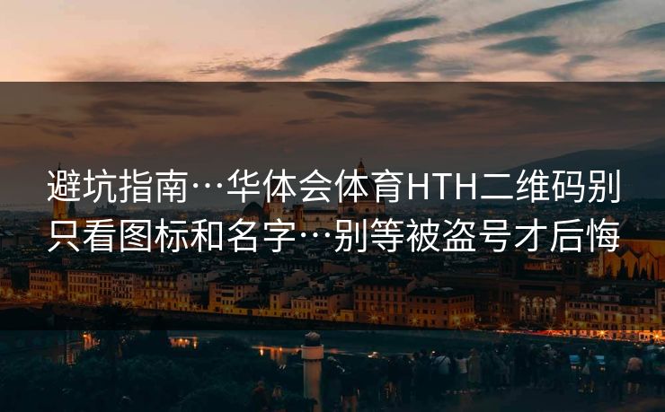避坑指南…华体会体育HTH二维码别只看图标和名字…别等被盗号才后悔