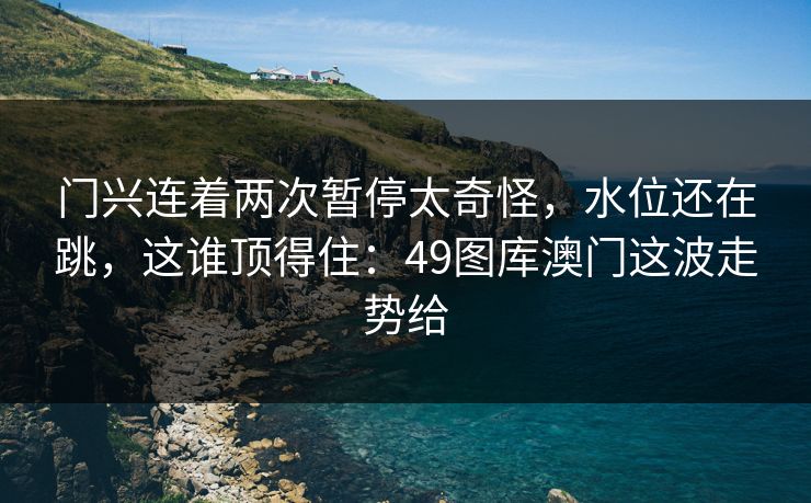门兴连着两次暂停太奇怪，水位还在跳，这谁顶得住：49图库澳门这波走势给
